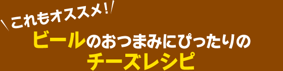 これもオススメ！　ビールのおつまみにぴったりのチーズレシピ
