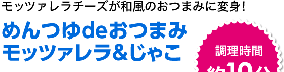 モッツァレラチーズが和風のおつまみに大変身！　めんつゆdeおつまみ　モッツァレラ＆じゃこ
