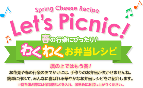 Spring Cheese Recipe Let's Picnic! 春の行楽にぴったり！ワクワクお弁当レシピ  暦の上ではもう春！お花見や春の行楽のおでかけには、手作りのお弁当が欠かせませんね。簡単に作れて、みんなに喜ばれる華やかなお弁当レシピをご紹介します。※持ち運ぶ際には保冷剤などを入れ、お早めにお召し上がりください。